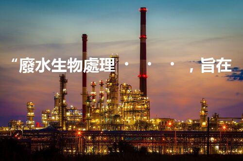 “廢水生物處理，旨在凈化水源，守護(hù)碧水藍(lán)天”